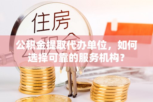 德州公积金提取代办单位，如何选择可靠的服务机构？