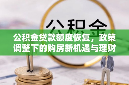 德州公积金贷款额度恢复，政策调整下的购房新机遇与理财规划