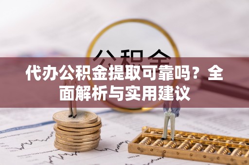 德州代办公积金提取可靠吗？全面解析与实用建议