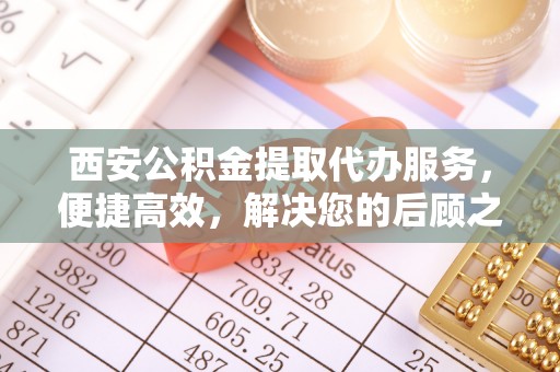 德州西安公积金提取代办服务，便捷高效，解决您的后顾之忧