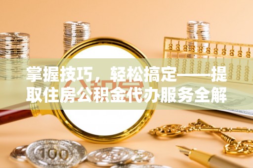 德州掌握技巧，轻松搞定——提取住房公积金代办服务全解析