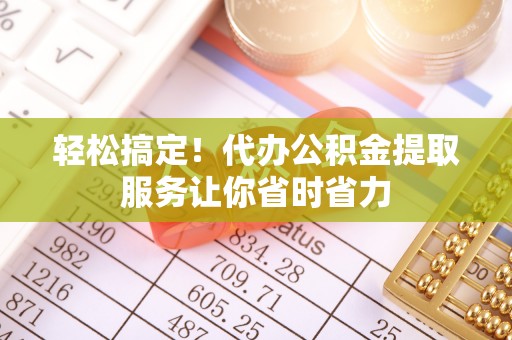 德州轻松搞定！代办公积金提取服务让你省时省力