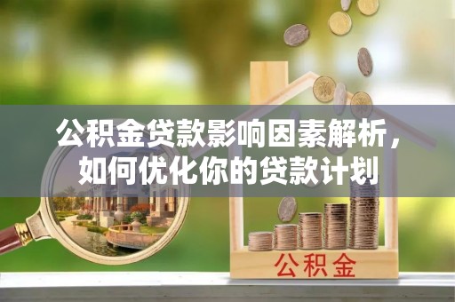 德州公积金贷款影响因素解析，如何优化你的贷款计划