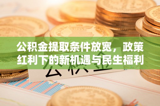 德州公积金提取条件放宽，政策红利下的新机遇与民生福利