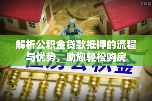 德州解析公积金贷款抵押的流程与优势，助您轻松购房