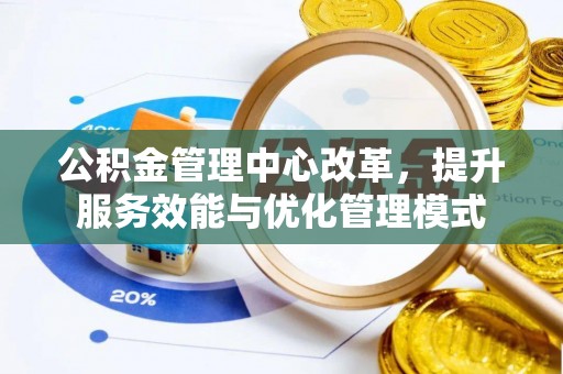 德州公积金管理中心改革，提升服务效能与优化管理模式