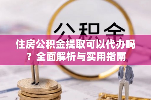 德州住房公积金提取可以代办吗？全面解析与实用指南