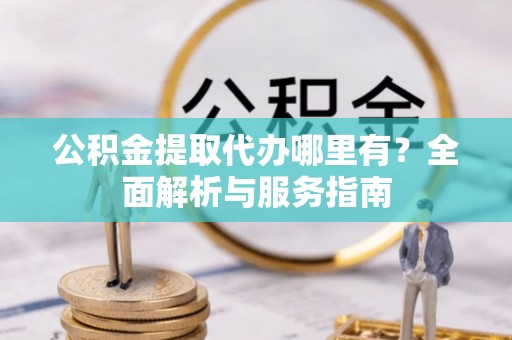 德州公积金提取代办哪里有？全面解析与服务指南