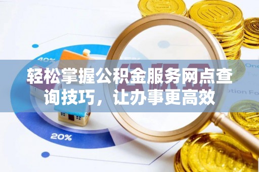 德州轻松掌握公积金服务网点查询技巧，让办事更高效