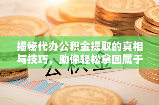 德州揭秘代办公积金提取的真相与技巧，助你轻松拿回属于你的钱