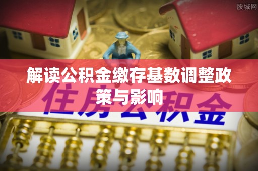 德州解读公积金缴存基数调整政策与影响
