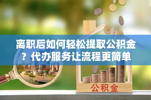 德州离职后如何轻松提取公积金？代办服务让流程更简单
