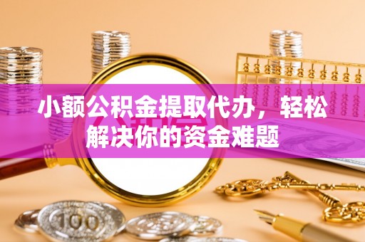 德州小额公积金提取代办，轻松解决你的资金难题