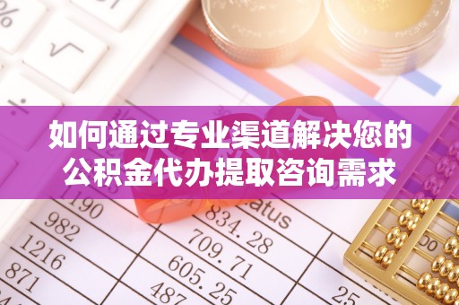 德州如何通过专业渠道解决您的公积金代办提取咨询需求