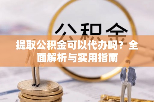 德州提取公积金可以代办吗？全面解析与实用指南