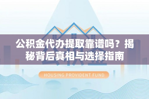 德州公积金代办提取靠谱吗？揭秘背后真相与选择指南