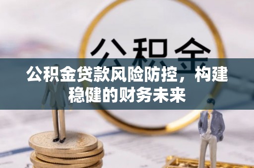 德州公积金贷款风险防控，构建稳健的财务未来