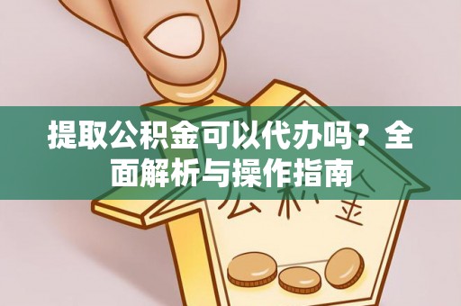 德州提取公积金可以代办吗？全面解析与操作指南