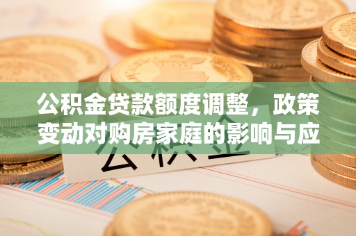 德州公积金贷款额度调整，政策变动对购房家庭的影响与应对策略