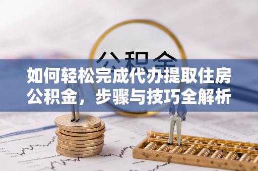 德州如何轻松完成代办提取住房公积金，步骤与技巧全解析