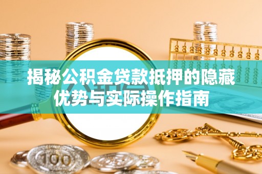 德州揭秘公积金贷款抵押的隐藏优势与实际操作指南