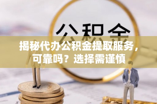 德州揭秘代办公积金提取服务，可靠吗？选择需谨慎