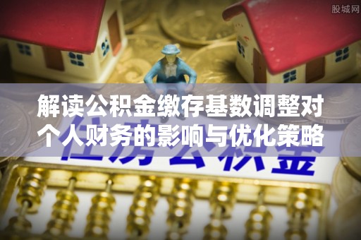 德州解读公积金缴存基数调整对个人财务的影响与优化策略