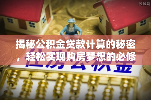 德州揭秘公积金贷款计算的秘密，轻松实现购房梦想的必修课