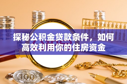 德州探秘公积金贷款条件，如何高效利用你的住房资金