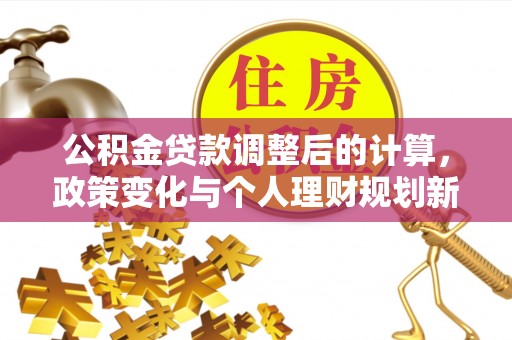 德州公积金贷款调整后的计算，政策变化与个人理财规划新思路