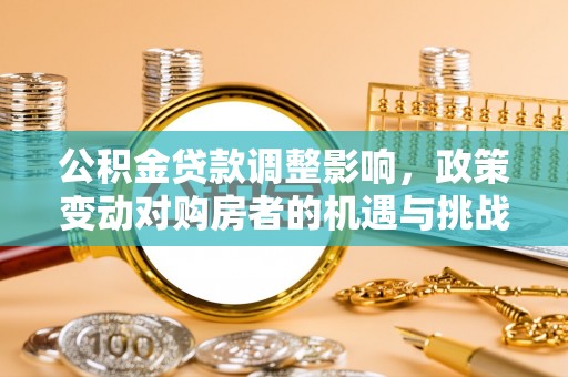 德州公积金贷款调整影响，政策变动对购房者的机遇与挑战