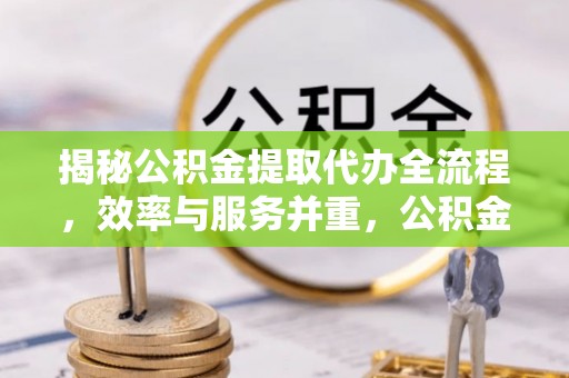 德州揭秘公积金提取代办全流程，效率与服务并重，公积金提取代办要多久不再是难题