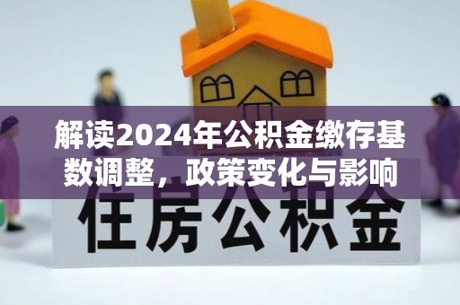 德州解读2024年公积金缴存基数调整，政策变化与影响