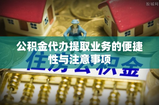 德州公积金代办提取业务的便捷性与注意事项