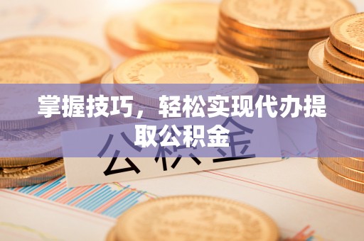 德州掌握技巧，轻松实现代办提取公积金