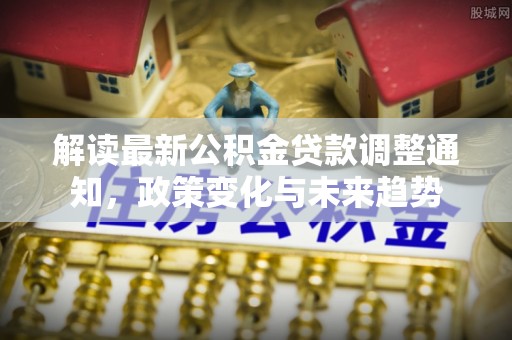 德州解读最新公积金贷款调整通知，政策变化与未来趋势