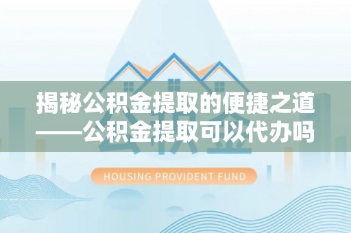 德州揭秘公积金提取的便捷之道——公积金提取可以代办吗？