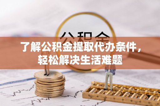 德州了解公积金提取代办条件，轻松解决生活难题
