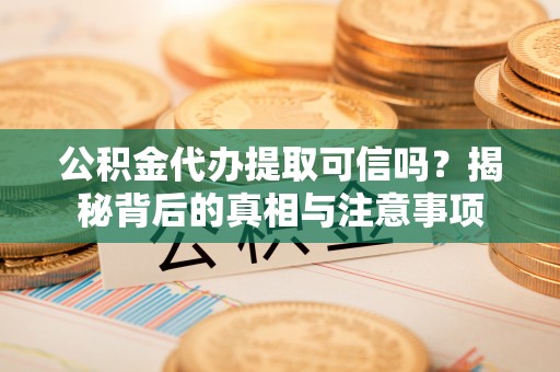 德州公积金代办提取可信吗？揭秘背后的真相与注意事项