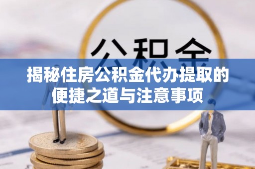 德州揭秘住房公积金代办提取的便捷之道与注意事项