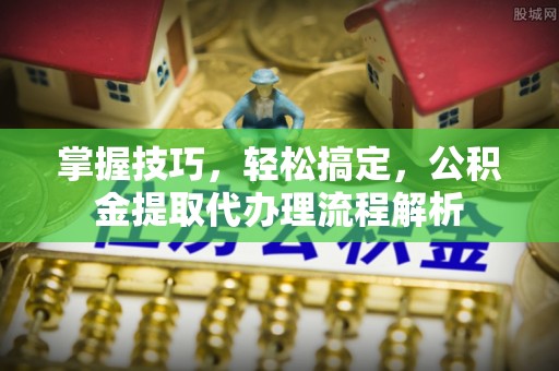 德州掌握技巧，轻松搞定，公积金提取代办理流程解析