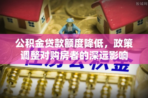 德州公积金贷款额度降低，政策调整对购房者的深远影响