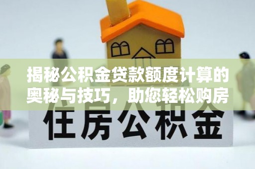 德州揭秘公积金贷款额度计算的奥秘与技巧，助您轻松购房