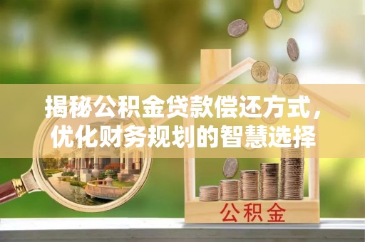 德州揭秘公积金贷款偿还方式，优化财务规划的智慧选择