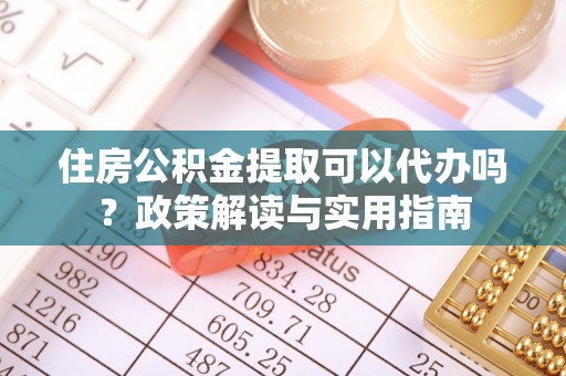德州住房公积金提取可以代办吗？政策解读与实用指南