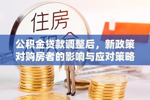 德州公积金贷款调整后，新政策对购房者的影响与应对策略