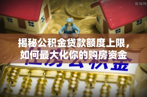 德州揭秘公积金贷款额度上限，如何最大化你的购房资金
