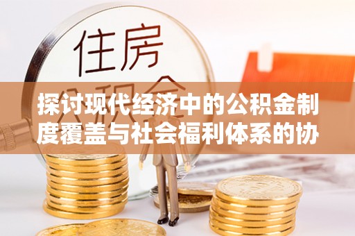德州探讨现代经济中的公积金制度覆盖与社会福利体系的协同发展