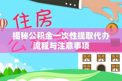 德州揭秘公积金一次性提取代办流程与注意事项