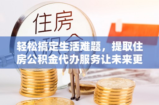 德州轻松搞定生活难题，提取住房公积金代办服务让未来更安心